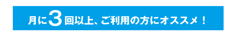 月に3回以上、ご利用の方にオススメ！