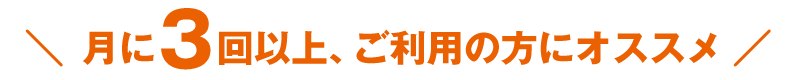 月に3回以上、ご利用の方にオススメ!